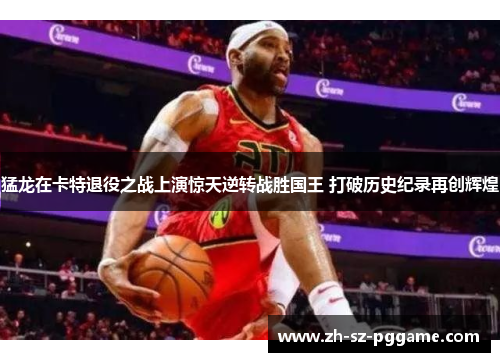 猛龙在卡特退役之战上演惊天逆转战胜国王 打破历史纪录再创辉煌