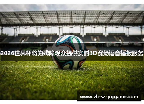 2026世界杯将为残障观众提供实时3D赛场语音播报服务