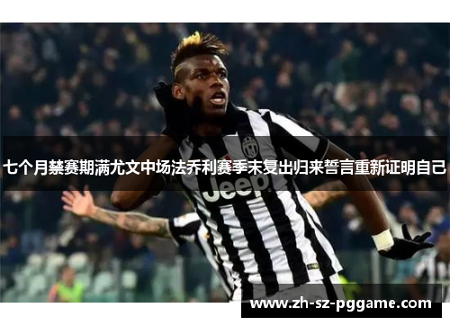七个月禁赛期满尤文中场法乔利赛季末复出归来誓言重新证明自己
