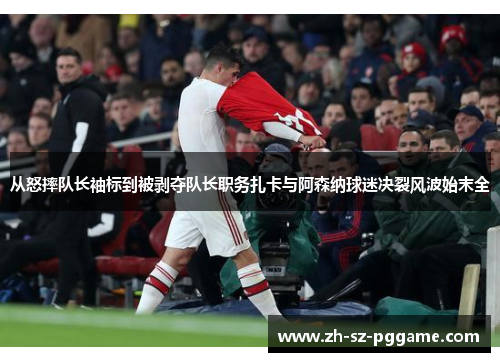 从怒摔队长袖标到被剥夺队长职务扎卡与阿森纳球迷决裂风波始末全