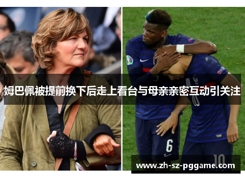 姆巴佩被提前换下后走上看台与母亲亲密互动引关注 姆巴佩被提前换下后走上看台与母亲亲密互动引关注