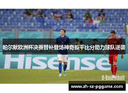 帕尔默欧洲杯决赛替补登场神奇扳平比分助力球队逆袭