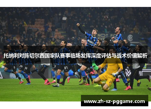 托纳利对阵切尔西国家队赛事临场发挥深度评估与战术价值解析