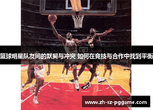 篮球明星队友间的默契与冲突 如何在竞技与合作中找到平衡