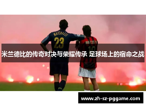 米兰德比的传奇对决与荣耀传承 足球场上的宿命之战