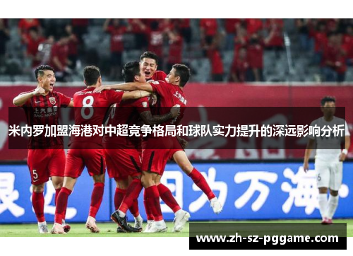 米内罗加盟海港对中超竞争格局和球队实力提升的深远影响分析