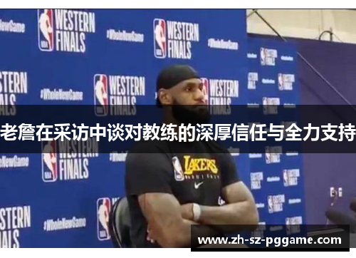 老詹在采访中谈对教练的深厚信任与全力支持