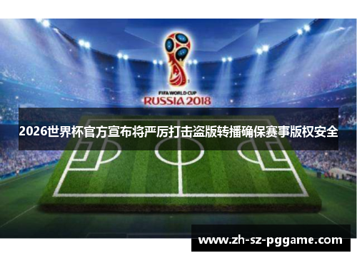 2026世界杯官方宣布将严厉打击盗版转播确保赛事版权安全 2026世界杯官方宣布将严厉打击盗版转播确保赛事版权安全