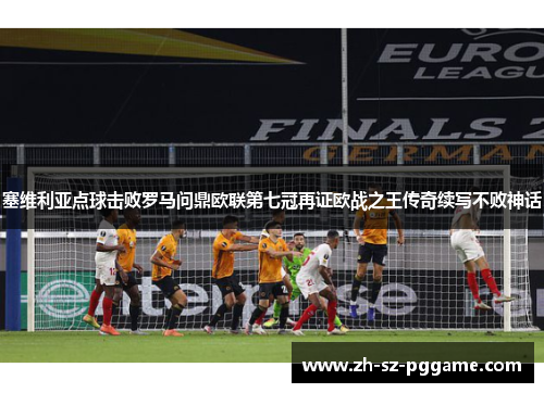 塞维利亚点球击败罗马问鼎欧联第七冠再证欧战之王传奇续写不败神话 塞维利亚点球击败罗马问鼎欧联第七冠再证欧战之王传奇续写不败神话